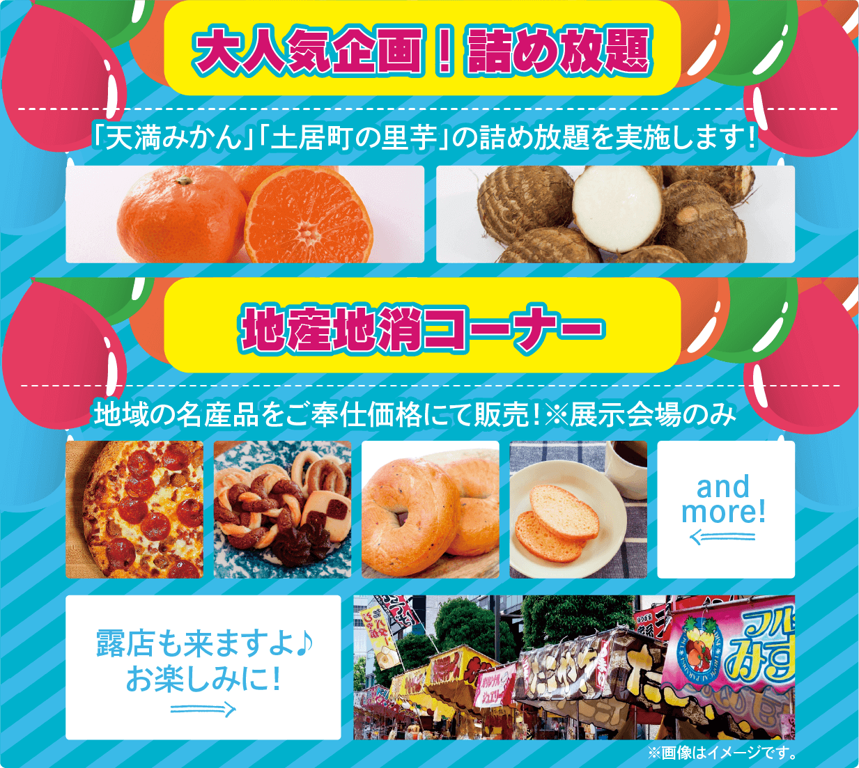 ①大人気企画！詰め放題 「天満みかん」「土居町の里芋」の詰め放題を実施します！②地産地消コーナー 地域の名産品をご奉仕価格にて販売！※展示会場のみ 露天も来ますよ♪お楽しみに！